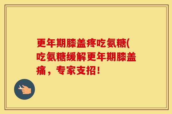 膝盖疼吃氨糖(吃氨糖缓解膝盖痛，专家支招！