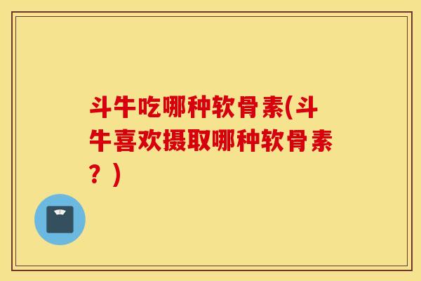 斗牛吃哪种软骨素(斗牛喜欢摄取哪种软骨素?) 斗牛吃哪种软骨素(斗牛喜欢摄取哪种软骨素?)