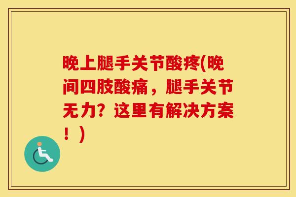 晚上腿手关节酸疼(晚间四肢酸痛，腿手关节无力？这里有解决方案！)