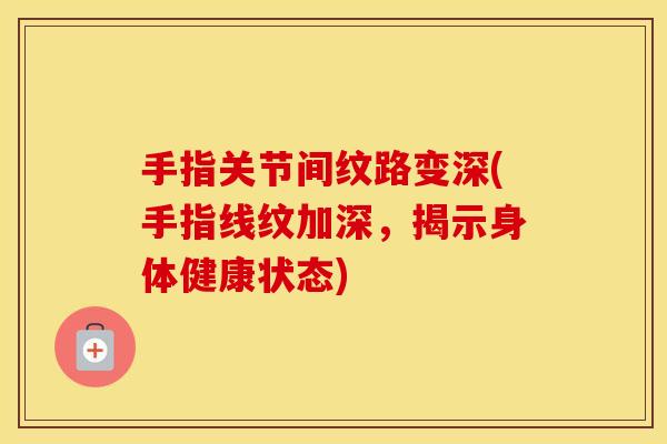 手指关节间纹路变深(手指线纹加深,揭示身体健康状态) 手指关节间纹路变深(手指线纹加深,揭示身体健康状态)
