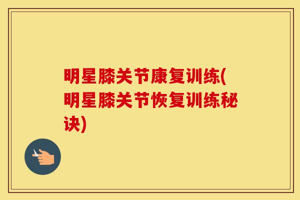 明星膝关节康复训练(明星膝关节恢复训练秘诀) 明星膝关节康复训练(明星膝关节恢复训练秘诀)