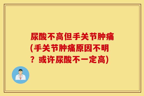 尿酸不高但手关节肿痛(手关节肿痛原因不明？或许尿酸不一定高)