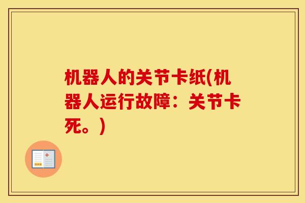 机器人的关节卡纸(机器人运行故障:关节卡死。) 机器人的关节卡纸(机器人运行故障:关节卡死。)