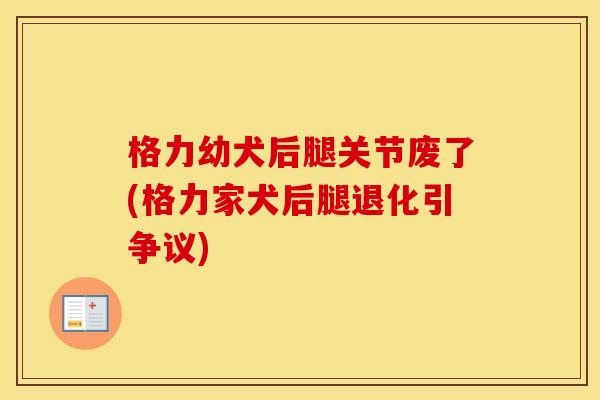 格力幼犬后腿关节废了(格力家犬后腿退化引争议) 格力幼犬后腿关节废了(格力家犬后腿退化引争议)