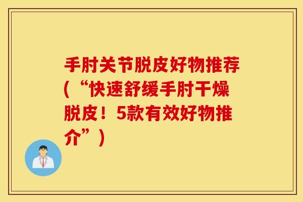 手肘关节脱皮好物推荐(“快速舒缓手肘干燥脱皮!5款有效好物推介”) 手肘关节脱皮好物推荐(“快速舒缓手肘干燥脱皮!5款有效好物推介”)