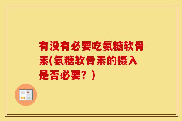 有没有必要吃氨糖软骨素(氨糖软骨素的摄入是否必要?) 有没有必要吃氨糖软骨素(氨糖软骨素的摄入是否必要?)