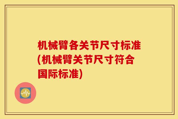 机械臂各关节尺寸标准(机械臂关节尺寸符合国际标准) 机械臂各关节尺寸标准(机械臂关节尺寸符合国际标准)