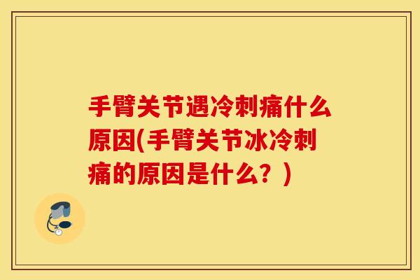 手臂关节遇冷刺痛什么原因(手臂关节冰冷刺痛的原因是什么?) 手臂关节遇冷刺痛什么原因(手臂关节冰冷刺痛的原因是什么?)