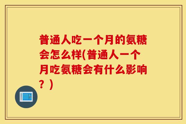普通人吃一个月的氨糖会怎么样(普通人一个月吃氨糖会有什么影响?) 普通人吃一个月的氨糖会怎么样(普通人一个月吃氨糖会有什么影响?)