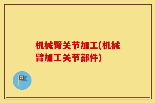 机械臂关节加工(机械臂加工关节部件) 机械臂关节加工(机械臂加工关节部件)