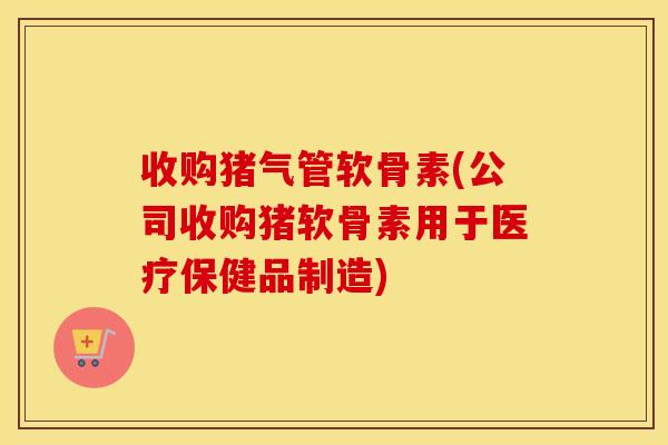 收购猪气管软骨素(公司收购猪软骨素用于医疗保健品制造) 收购猪气管软骨素(公司收购猪软骨素用于医疗保健品制造)