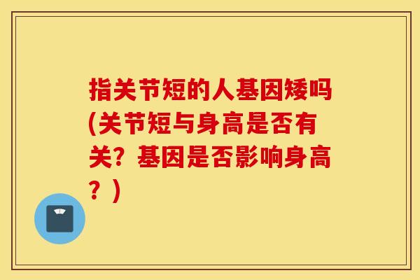指关节短的人基因矮吗(关节短与身高是否有关?基因是否影响身高?) 指关节短的人基因矮吗(关节短与身高是否有关?基因是否影响身高?)
