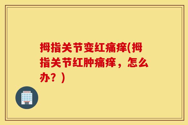 拇指关节变红痛痒(拇指关节红肿痛痒,怎么办?) 拇指关节变红痛痒(拇指关节红肿痛痒,怎么办?)