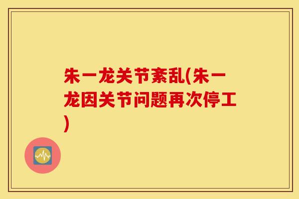 朱一龙关节紊乱(朱一龙因关节问题再次停工) 朱一龙关节紊乱(朱一龙因关节问题再次停工)