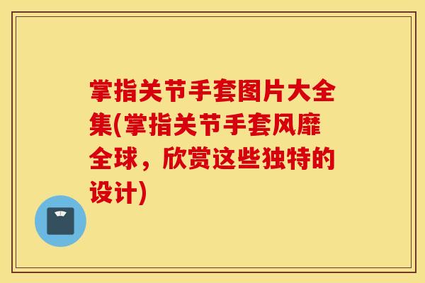 掌指关节手套图片大全集(掌指关节手套风靡全球,欣赏这些独特的设计) 掌指关节手套图片大全集(掌指关节手套风靡全球,欣赏这些独特的设计)