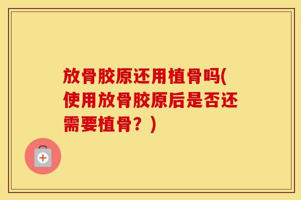 放骨胶原还用植骨吗(使用放骨胶原后是否还需要植骨?) 放骨胶原还用植骨吗(使用放骨胶原后是否还需要植骨?)