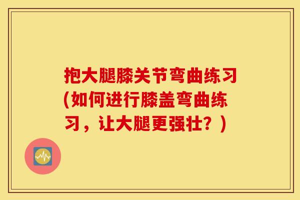 抱大腿膝关节弯曲练习(如何进行膝盖弯曲练习，让大腿更强壮？)