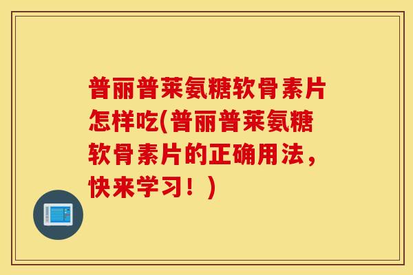 普丽普莱氨糖软骨素片怎样吃(普丽普莱氨糖软骨素片的正确用法，快来学习！)