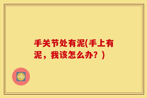 手关节处有泥(手上有泥,我该怎么办?) 手关节处有泥(手上有泥,我该怎么办?)