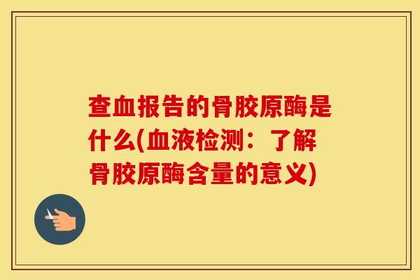 查报告的骨胶原酶是什么(液检测:了解骨胶原酶含量的意义) 查报告的骨胶原酶是什么(液检测:了解骨胶原酶含量的意义)