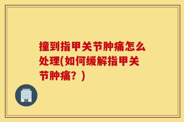 撞到指甲关节肿痛怎么处理(如何缓解指甲关节肿痛?) 撞到指甲关节肿痛怎么处理(如何缓解指甲关节肿痛?)