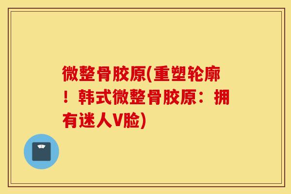 微整骨胶原(重塑轮廓!韩式微整骨胶原:拥有迷人V脸) 微整骨胶原(重塑轮廓!韩式微整骨胶原:拥有迷人V脸)