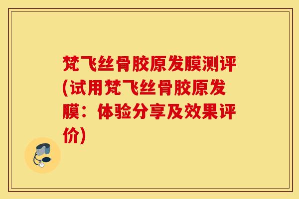 梵飞丝骨胶原发膜测评(试用梵飞丝骨胶原发膜:体验分享及效果评价) 梵飞丝骨胶原发膜测评(试用梵飞丝骨胶原发膜:体验分享及效果评价)