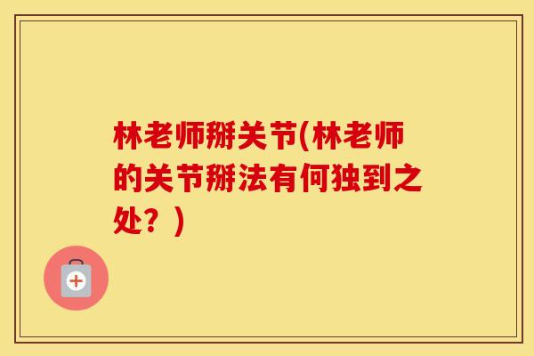 林老师掰关节(林老师的关节掰法有何独到之处？)