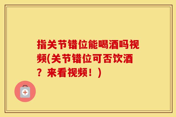 指关节错位能喝酒吗视频(关节错位可否饮酒?来看视频!) 指关节错位能喝酒吗视频(关节错位可否饮酒?来看视频!)