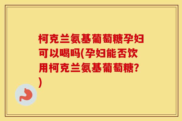柯克兰氨基葡萄糖孕妇可以喝吗(孕妇能否饮用柯克兰氨基葡萄糖?) 柯克兰氨基葡萄糖孕妇可以喝吗(孕妇能否饮用柯克兰氨基葡萄糖?)