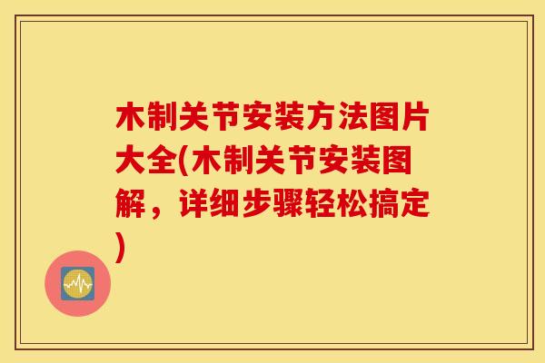 木制关节安装方法图片大全(木制关节安装图解,详细步骤轻松搞定) 木制关节安装方法图片大全(木制关节安装图解,详细步骤轻松搞定)