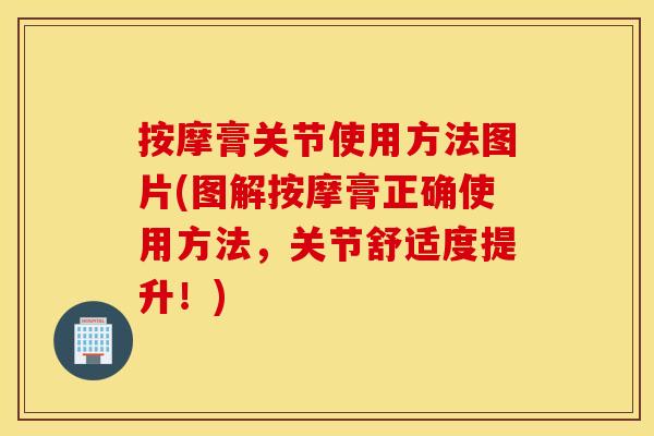 按摩膏关节使用方法图片(图解按摩膏正确使用方法，关节舒适度提升！)
