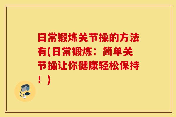 日常锻炼关节操的方法有(日常锻炼:简单关节操让你健康轻松保持!) 日常锻炼关节操的方法有(日常锻炼:简单关节操让你健康轻松保持!)