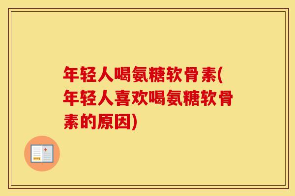 年轻人喝氨糖软骨素(年轻人喜欢喝氨糖软骨素的原因) 年轻人喝氨糖软骨素(年轻人喜欢喝氨糖软骨素的原因)