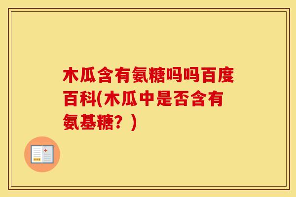 木瓜含有氨糖吗吗百度百科(木瓜中是否含有氨基糖？)