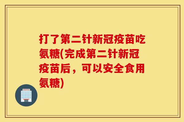 打了第二针新冠疫苗吃氨糖(完成第二针新冠疫苗后,可以安全食用氨糖) 打了第二针新冠疫苗吃氨糖(完成第二针新冠疫苗后,可以安全食用氨糖)