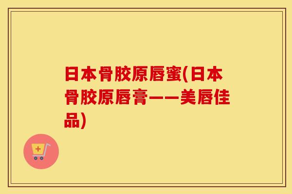 日本骨胶原唇蜜(日本骨胶原唇膏——美唇佳品) 日本骨胶原唇蜜(日本骨胶原唇膏——美唇佳品)
