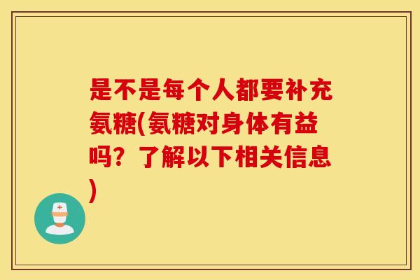 是不是每个人都要补充氨糖(氨糖对身体有益吗？了解以下相关信息)