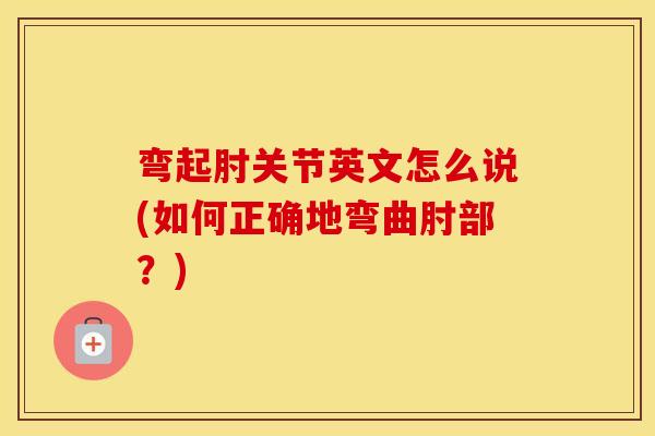 弯起肘关节英文怎么说(如何正确地弯曲肘部?) 弯起肘关节英文怎么说(如何正确地弯曲肘部?)