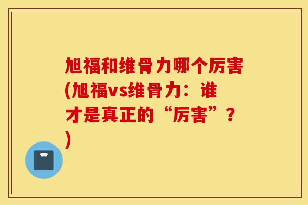 旭福和维骨力哪个厉害(旭福vs维骨力:谁才是真正的“厉害”?) 旭福和维骨力哪个厉害(旭福vs维骨力:谁才是真正的“厉害”?)