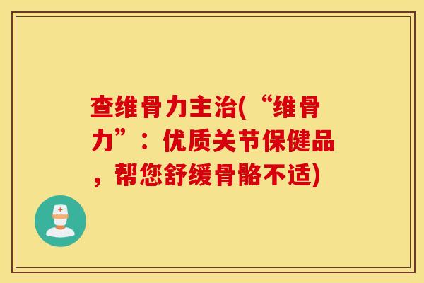 查维骨力主(“维骨力”:优质关节保健品,帮您舒缓骨骼不适) 查维骨力主(“维骨力”:优质关节保健品,帮您舒缓骨骼不适)