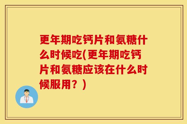 吃钙片和氨糖什么时候吃(吃钙片和氨糖应该在什么时候服用？)