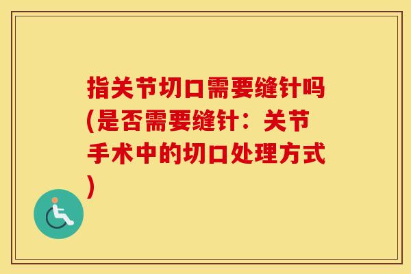 指关节切口需要缝针吗(是否需要缝针:关节手术中的切口处理方式) 指关节切口需要缝针吗(是否需要缝针:关节手术中的切口处理方式)