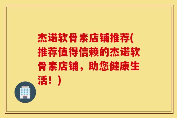 杰诺软骨素店铺推荐(推荐值得信赖的杰诺软骨素店铺,助您健康生活!) 杰诺软骨素店铺推荐(推荐值得信赖的杰诺软骨素店铺,助您健康生活!)
