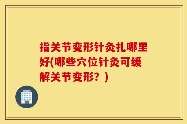 指关节变形针灸扎哪里好(哪些穴位针灸可缓解关节变形?) 指关节变形针灸扎哪里好(哪些穴位针灸可缓解关节变形?)