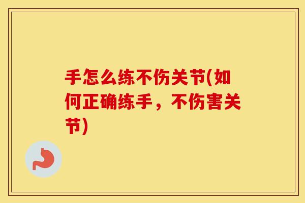 手怎么练不伤关节(如何正确练手,不伤害关节) 手怎么练不伤关节(如何正确练手,不伤害关节)