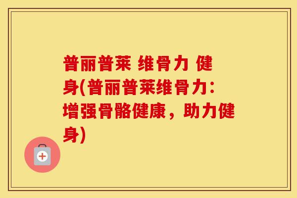 普丽普莱 维骨力 健身(普丽普莱维骨力：增强骨骼健康，助力健身)