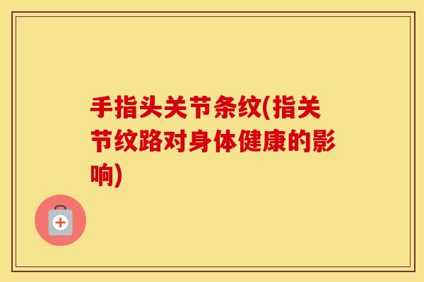手指头关节条纹(指关节纹路对身体健康的影响) 手指头关节条纹(指关节纹路对身体健康的影响)