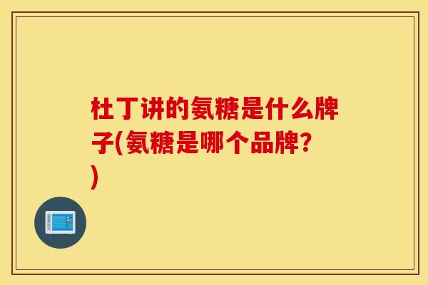 杜丁讲的氨糖是什么牌子(氨糖是哪个品牌?) 杜丁讲的氨糖是什么牌子(氨糖是哪个品牌?)