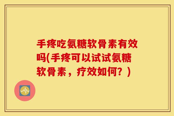 手疼吃氨糖软骨素有效吗(手疼可以试试氨糖软骨素，疗效如何？)